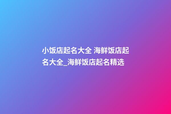 小饭店起名大全 海鲜饭店起名大全_海鲜饭店起名精选-第1张-店铺起名-玄机派